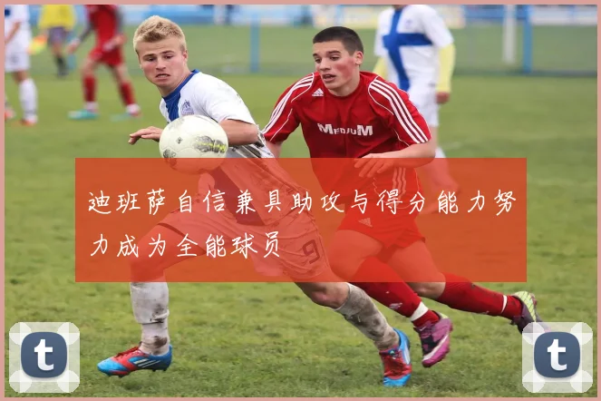 迪班萨自信兼具助攻与得分能力努力成为全能球员