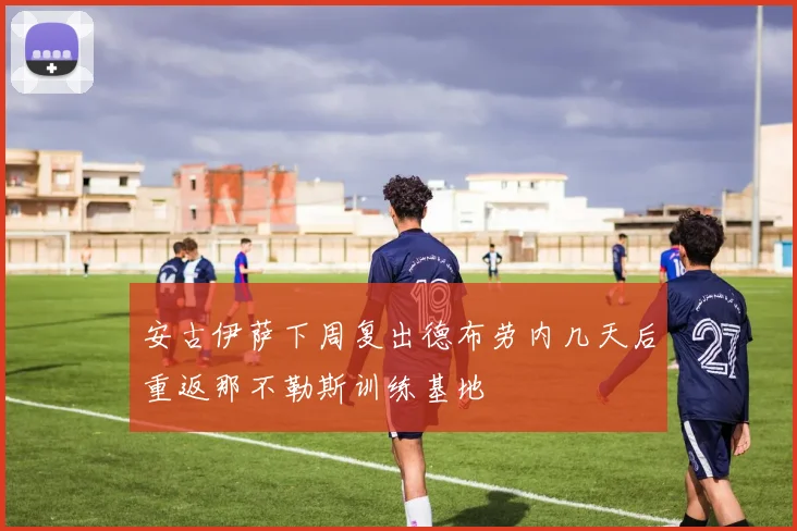 安古伊萨下周复出德布劳内几天后重返那不勒斯训练基地