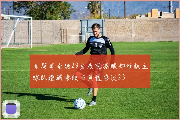 东契奇全场29分表现亮眼却难救主球队遭遇惨败正负值惨淡23