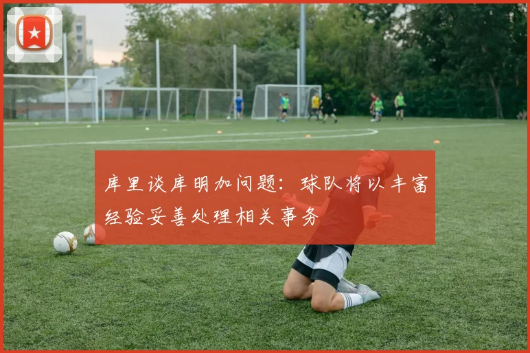 库里谈库明加问题：球队将以丰富经验妥善处理相关事务
