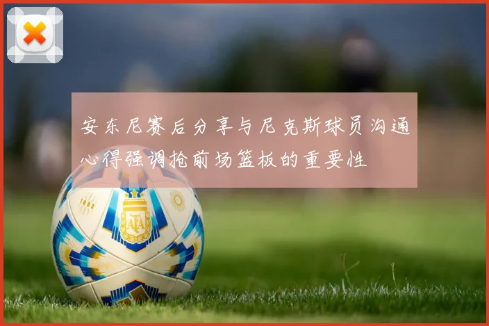 安东尼赛后分享与尼克斯球员沟通心得强调抢前场篮板的重要性