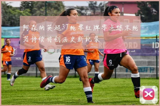 阿森纳英超37轮零红牌零点球末轮若持续将创历史新纪录