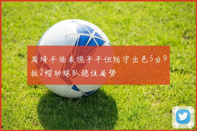 周琦半场表现平平但防守出色5分9板2帽助球队稳住局势