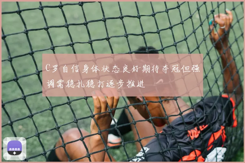 C罗自信身体状态良好期待夺冠但强调需稳扎稳打逐步推进