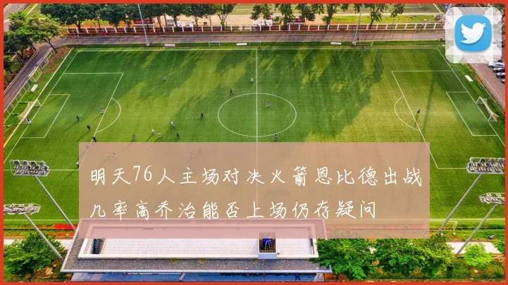 明天76人主场对决火箭恩比德出战几率高乔治能否上场仍存疑问