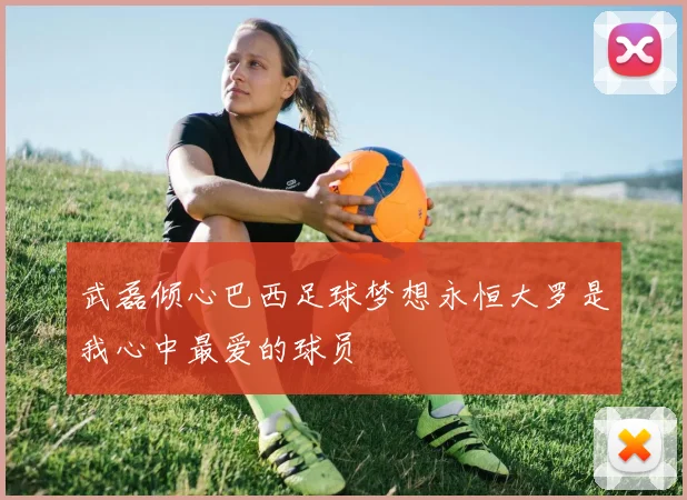 武磊倾心巴西足球梦想永恒大罗是我心中最爱的球员