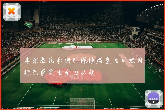 库尔图瓦和姆巴佩缺席皇马训练目标巴萨复出全力以赴