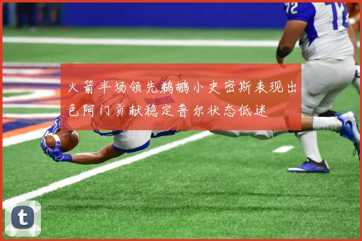 火箭半场领先鹈鹕小史密斯表现出色阿门贡献稳定普尔状态低迷