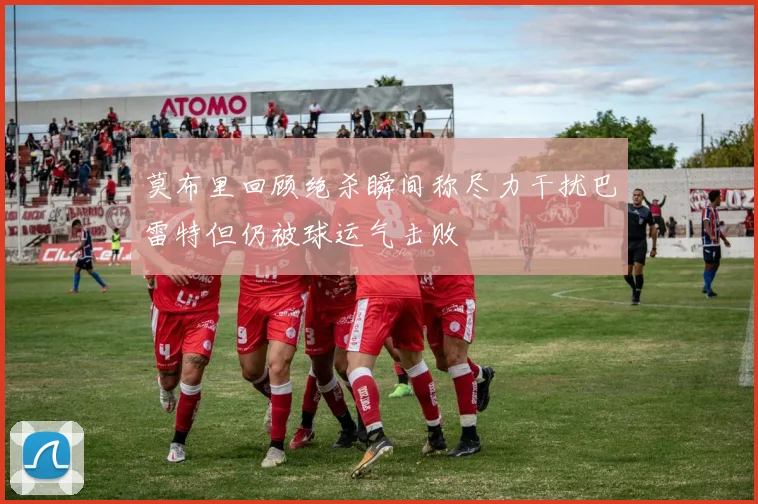 莫布里回顾绝杀瞬间称尽力干扰巴雷特但仍被球运气击败