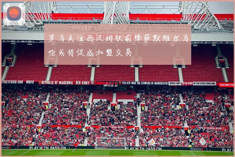 罗马关注西汉姆联前锋萨默维尔马伦或将促成加盟交易