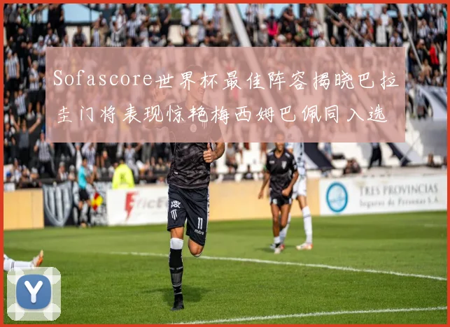 Sofascore世界杯最佳阵容揭晓巴拉圭门将表现惊艳梅西姆巴佩同入选