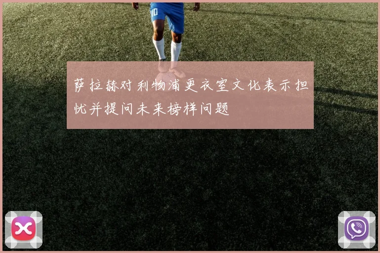 萨拉赫对利物浦更衣室文化表示担忧并提问未来榜样问题