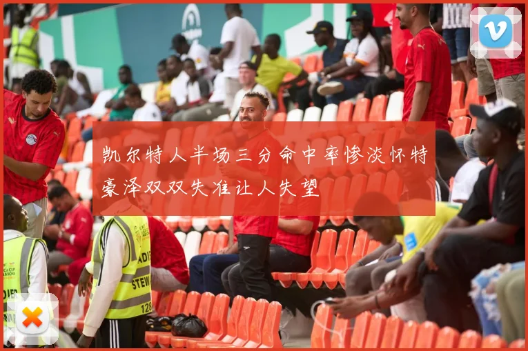 凯尔特人半场三分命中率惨淡怀特豪泽双双失准让人失望