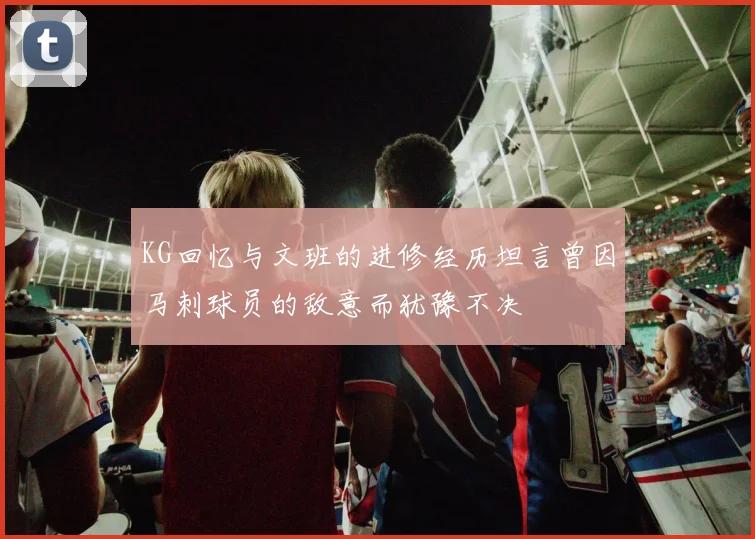 KG回忆与文班的进修经历坦言曾因马刺球员的敌意而犹豫不决