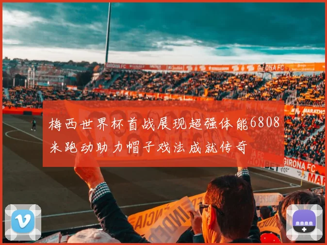 梅西世界杯首战展现超强体能6808米跑动助力帽子戏法成就传奇