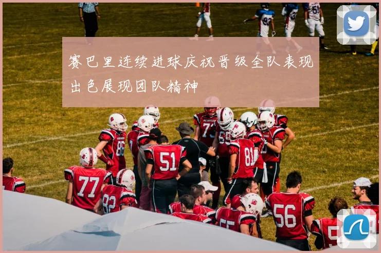 赛巴里连续进球庆祝晋级全队表现出色展现团队精神