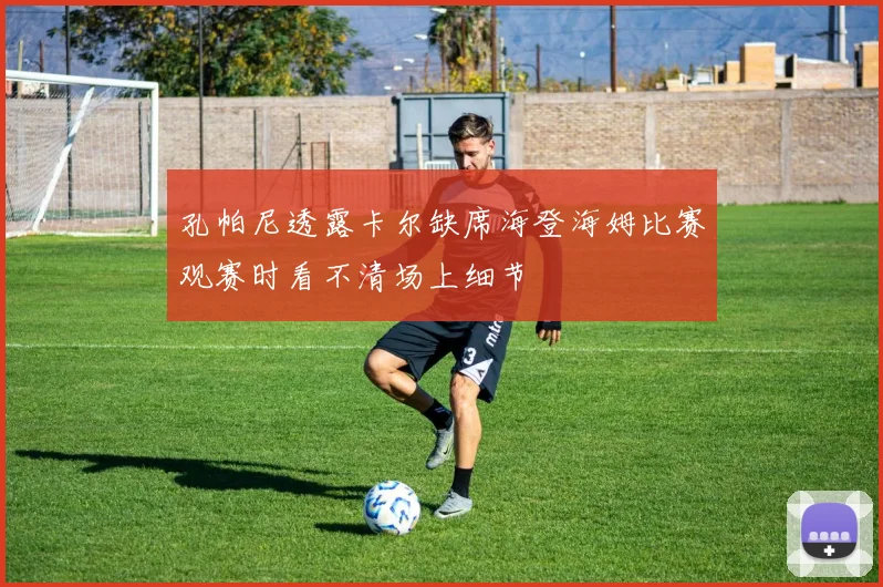孔帕尼透露卡尔缺席海登海姆比赛观赛时看不清场上细节