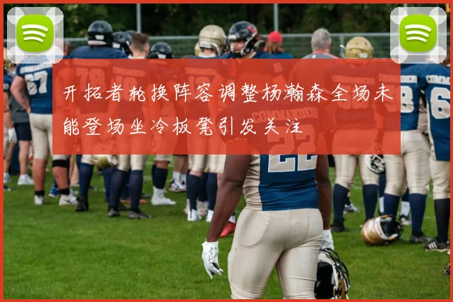 开拓者轮换阵容调整杨瀚森全场未能登场坐冷板凳引发关注