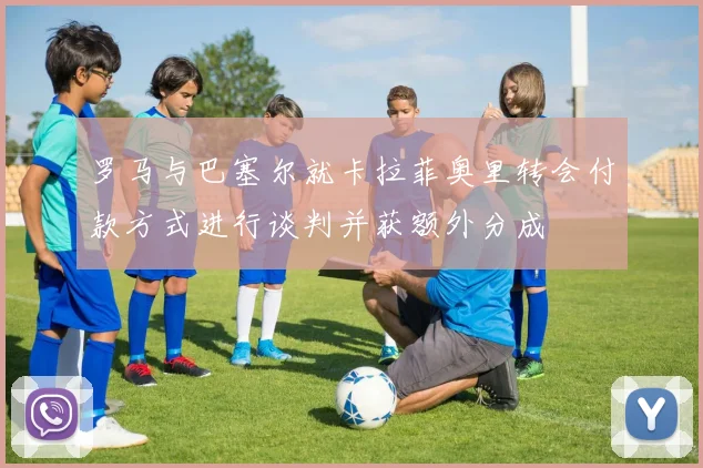 罗马与巴塞尔就卡拉菲奥里转会付款方式进行谈判并获额外分成