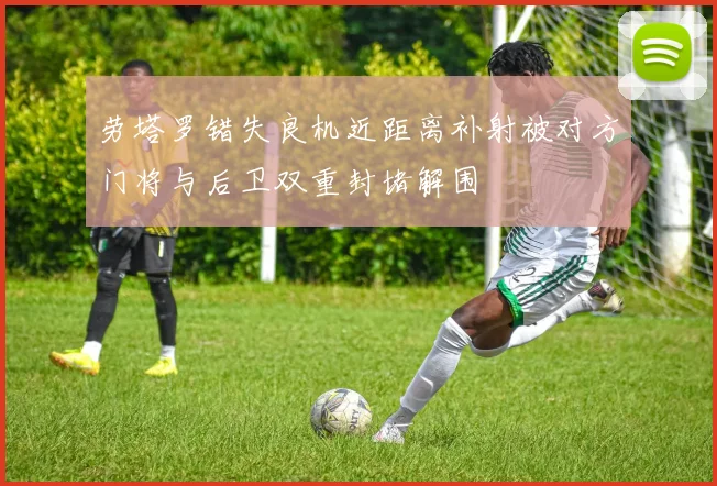 劳塔罗错失良机近距离补射被对方门将与后卫双重封堵解围